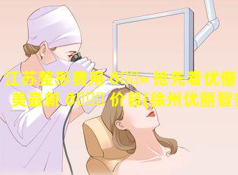 江苏整形费用 🌻 抢先看优俪智美最新 💐 价目(徐州优丽智美整形医院)